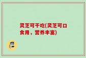 灵芝可干吃(灵芝可口食用，营养丰富)