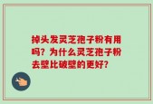 掉头发灵芝孢子粉有用吗？为什么灵芝孢子粉去壁比破壁的更好？