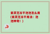 紫灵芝冻干泡泡怎么用(紫灵芝冻干用法：泡泡神奇！)