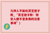 几种人不能吃灵芝孢子粉_“灵芝孢子粉：特定人群不宜食用的注意事项”)