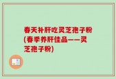 春天补肝吃灵芝孢子粉(春季养肝佳品——灵芝孢子粉)