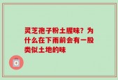 灵芝孢子粉土腥味？为什么在下雨前会有一股类似土地的味