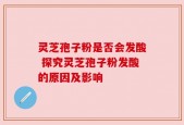 灵芝孢子粉是否会发酸 探究灵芝孢子粉发酸的原因及影响