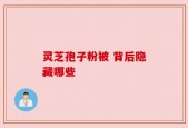 灵芝孢子粉被 背后隐藏哪些