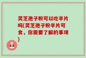 灵芝孢子粉可以吃半片吗(灵芝孢子粉半片可食，你需要了解的事项)