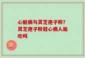 心脏病与灵芝孢子粉？灵芝孢子粉冠心病人能吃吗