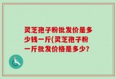 灵芝孢子粉批发价是多少钱一斤(灵芝孢子粉一斤批发价格是多少？