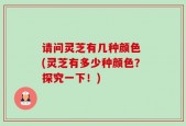 请问灵芝有几种颜色 (灵芝有多少种颜色？探究一下！)