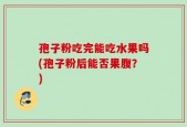 孢子粉吃完能吃水果吗(孢子粉后能否果腹？)