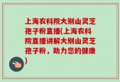 上海农科院大别山灵芝孢子粉直播(上海农科院直播讲解大别山灵芝孢子粉，助力您的健康)