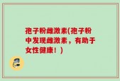 孢子粉雌激素(孢子粉中发现雌激素，有助于女性健康！)
