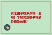 灵芝孢子粉多少钱一包呢？了解灵芝孢子粉的价格及效果？