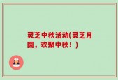 灵芝中秋活动(灵芝月圆，欢聚中秋！)