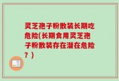 灵芝孢子粉散装长期吃危险(长期食用灵芝孢子粉散装存在潜在危险？)