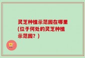 灵芝种植示范园在哪里(位于何处的灵芝种植示范园？)