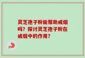 灵芝孢子粉能帮助戒烟吗？探讨灵芝孢子粉在戒烟中的作用？