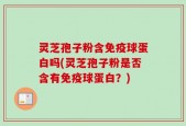 灵芝孢子粉含免疫球蛋白吗(灵芝孢子粉是否含有免疫球蛋白？)