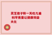灵芝孢子粉一天吃几遍 科学用量让健康效益大化