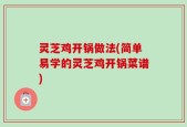 灵芝鸡开锅做法(简单易学的灵芝鸡开锅菜谱)