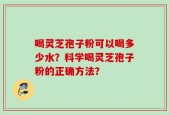 喝灵芝孢子粉可以喝多少水？科学喝灵芝孢子粉的正确方法？