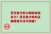灵芝孢子粉口服能吸收多少？灵芝孢子粉的正确使用方法与剂量？