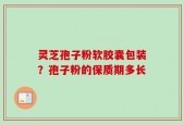 灵芝孢子粉软胶囊包装？孢子粉的保质期多长