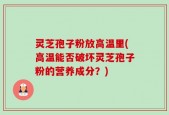 灵芝孢子粉放高温里(高温能否破坏灵芝孢子粉的营养成分？)