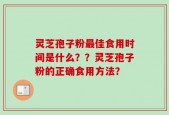灵芝孢子粉最佳食用时间是什么？？灵芝孢子粉的正确食用方法？