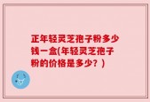 正年轻灵芝孢子粉多少钱一盒(年轻灵芝孢子粉的价格是多少？)