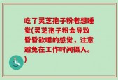 吃了灵芝孢子粉老想睡觉(灵芝孢子粉会导致昏昏欲睡的感觉，注意避免在工作时间摄入。)