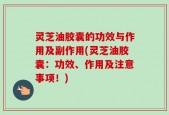 灵芝油胶囊的功效与作用及副作用(灵芝油胶囊：功效、作用及注意事项！)