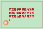 灵芝孢子粉最佳吃法及时间？掌握灵芝孢子粉的营养价值与食用方法？