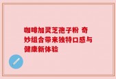 咖啡加灵芝孢子粉 奇妙组合带来独特口感与健康新体验