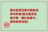 善元堂灵芝孢子粉的功效与作用(善元堂灵芝孢子粉：强化免疫力，调节肝肾功效)