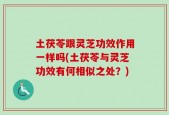 土茯苓跟灵芝功效作用一样吗(土茯苓与灵芝功效有何相似之处？)
