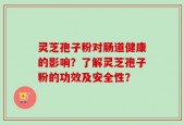 灵芝孢子粉对肠道健康的影响？了解灵芝孢子粉的功效及安全性？
