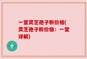 一堂灵芝孢子粉价格(灵芝孢子粉价格：一堂详解)