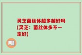 灵芝菌丝体越多越好吗(灵芝：菌丝体多不一定好)