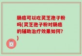 肠癌可以吃灵芝孢子粉吗(灵芝孢子粉对肠癌的辅助治疗效果如何？)