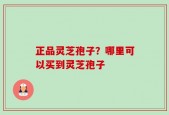 正品灵芝孢子？哪里可以买到灵芝孢子