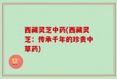 西藏灵芝中药(西藏灵芝：传承千年的珍贵中草药)