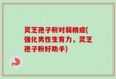 灵芝孢子粉对弱精症(强化男性生育力，灵芝孢子粉好助手)