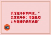 灵芝孢子粉的叫法_“灵芝孢子粉：增强免疫力与健康的天然选择”