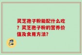 灵芝孢子粉能配什么吃？灵芝孢子粉的营养价值及食用方法？