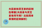 大蒜素和灵芝素的区别在哪里(大蒜素与灵芝素有何不同？比较简单易懂的区别解析)