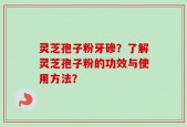 灵芝孢子粉牙碜？了解灵芝孢子粉的功效与使用方法？