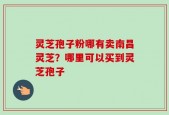 灵芝孢子粉哪有卖南昌灵芝？哪里可以买到灵芝孢子