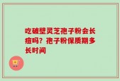 吃破壁灵芝孢子粉会长痘吗？孢子粉保质期多长时间