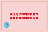 灵芝孢子粉的有机特性及其对健康的益处探究