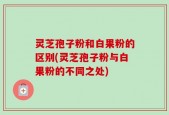 灵芝孢子粉和白果粉的区别(灵芝孢子粉与白果粉的不同之处)